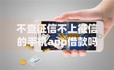 不查征信不上征信的手机app借款吗？真实情况深度解析