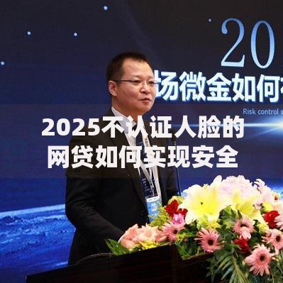 2025不认证人脸的网贷如何实现安全借贷