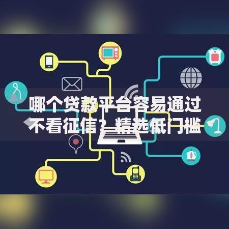 哪个贷款平台容易通过不看征信？精选低门槛渠道解析