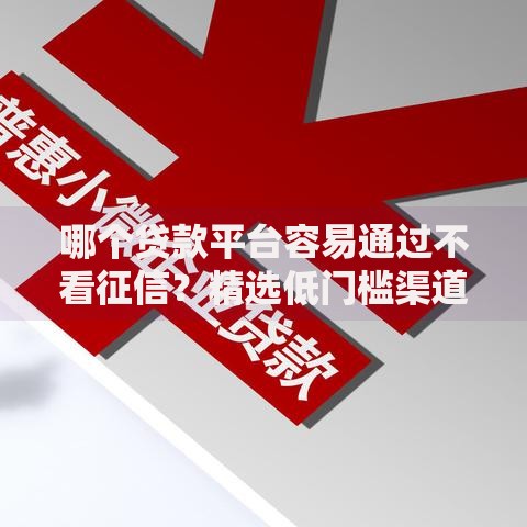 哪个贷款平台容易通过不看征信？精选低门槛渠道解析