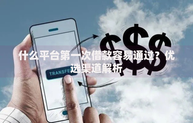 什么平台第一次借款容易通过？优选渠道解析