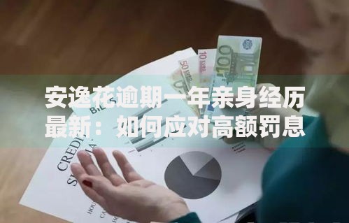 安逸花逾期一年亲身经历最新：如何应对高额罚息与信用修复？
