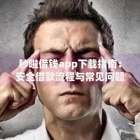 秒啦借钱app下载指南：安全借款流程与常见问题解析