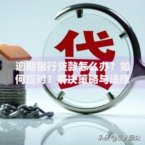 逾期银行贷款怎么办？如何应对？解决策略与法律风险解析