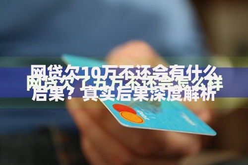 网贷欠10万不还会有什么后果？真实后果深度解析
