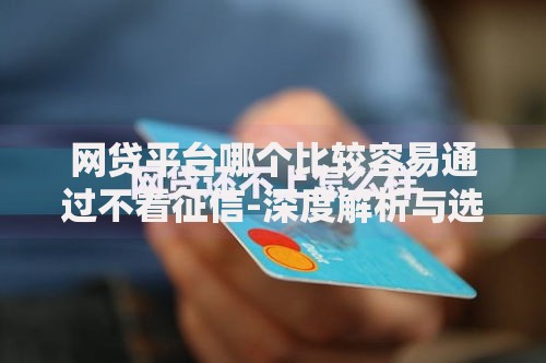 网贷平台哪个比较容易通过不看征信-深度解析与选择指南