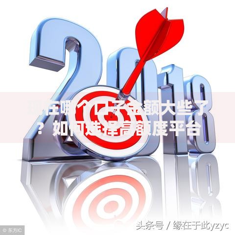现在哪个口子金额大些了？如何选择高额度平台