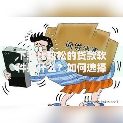 下款比较松的贷款软件是什么？如何选择靠谱平台