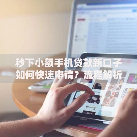 秒下小额手机贷款新口子如何快速申请?流程解析与注意事项 秒下小额手机贷款新口子如何快速申请?流程解析与注意事项