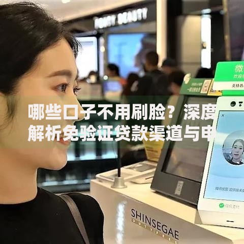 哪些口子不用刷脸？深度解析免验证贷款渠道与申请攻略