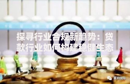 探寻行业合规新趋势：贷款行业如何构建稳健生态体系？