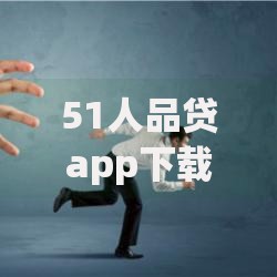 51人品贷app下载及使用全攻略解析