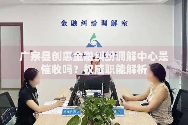 广宗县创惠金融纠纷调解中心是催收吗？权威职能解析