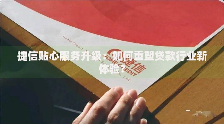 捷信贴心服务升级：如何重塑贷款行业新体验？