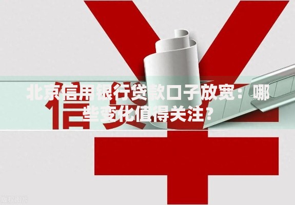 北京信用银行贷款口子放宽：哪些变化值得关注？