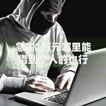 急需1万元哪里能借到个人的也行？5种正规渠道深度解析