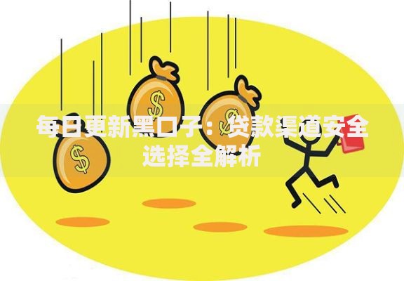 每日更新黑口子:贷款渠道安全选择全解析 每日更新黑口子:贷款渠道安全选择全解析
