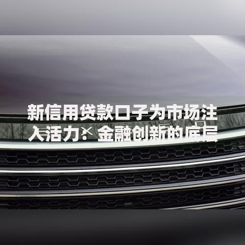 新信用贷款口子为市场注入活力：金融创新的底层逻辑
