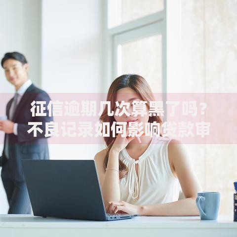 征信逾期几次算黑了吗？不良记录如何影响贷款审批