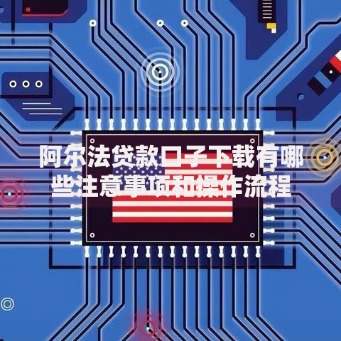 阿尔法贷款口子下载有哪些注意事项和操作流程