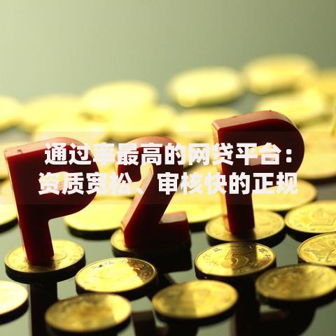 通过率最高的网贷平台：资质宽松、审核快的正规渠道解析