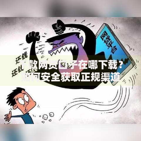下款网贷口子在哪下载？如何安全获取正规渠道