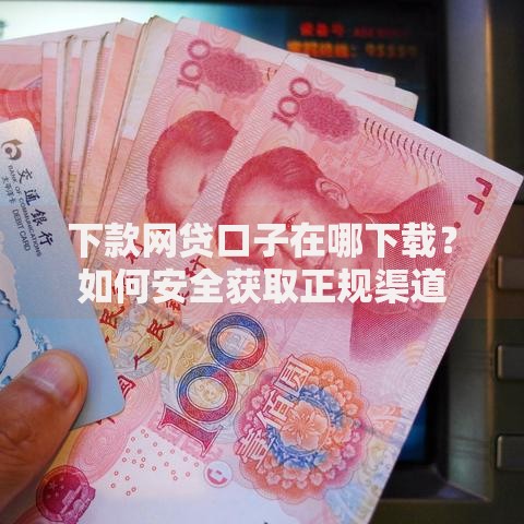 下款网贷口子在哪下载？如何安全获取正规渠道