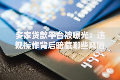多家贷款平台被曝光：违规操作背后暗藏哪些风险？