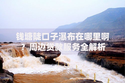 钱塘陡口子瀑布在哪里啊？周边贷款服务全解析