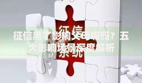 征信黑了影响父母嘛吗？五大影响场景深度解析