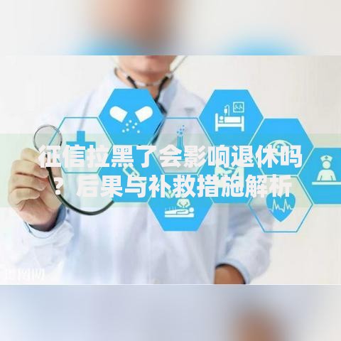 征信拉黑了会影响退休吗？后果与补救措施解析