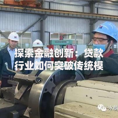 探索金融创新：贷款行业如何突破传统模式实现普惠价值