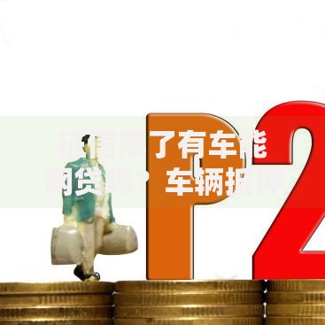 征信黑了有车能网贷吗？车辆抵押贷款渠道解析