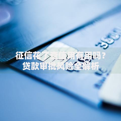 征信花了查信用有用吗?贷款审批风险全解析 征信花了查信用有用吗?贷款审批风险全解析