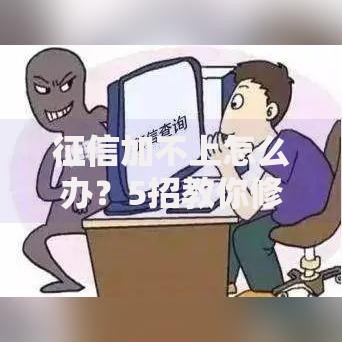 征信加不上怎么办？5招教你修复信用快速申请贷款