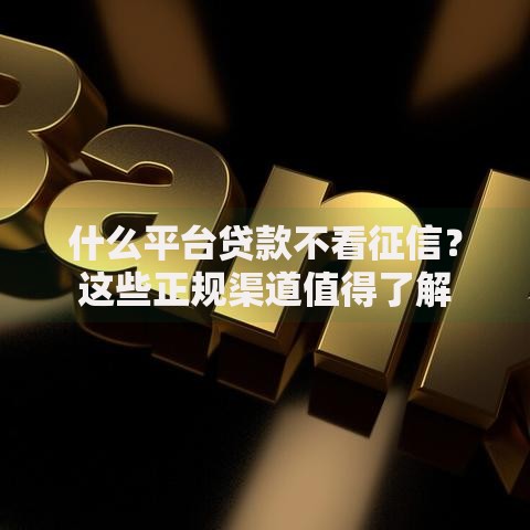 什么平台贷款不看征信？这些正规渠道值得了解