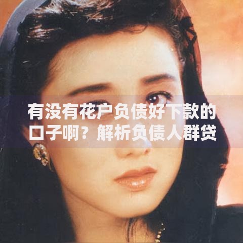 有没有花户负债好下款的口子啊？解析负债人群贷款渠道选择技巧