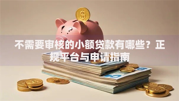 不需要审核的小额贷款有哪些？正规平台与申请指南