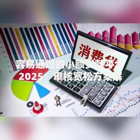 容易通过的小额贷款平台2025：审核宽松方案解析