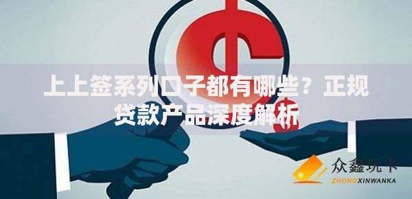 上上签系列口子都有哪些？正规贷款产品深度解析