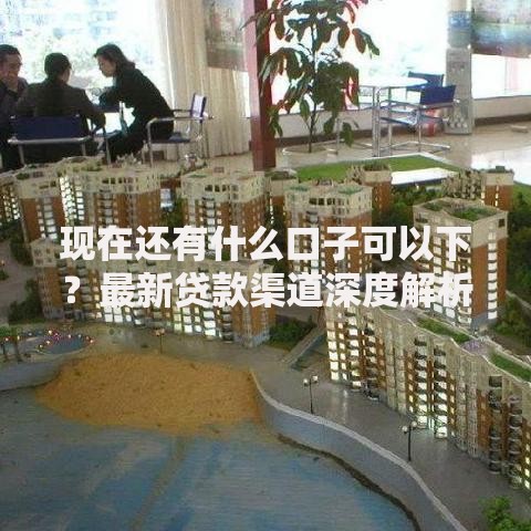 现在还有什么口子可以下？最新贷款渠道深度解析