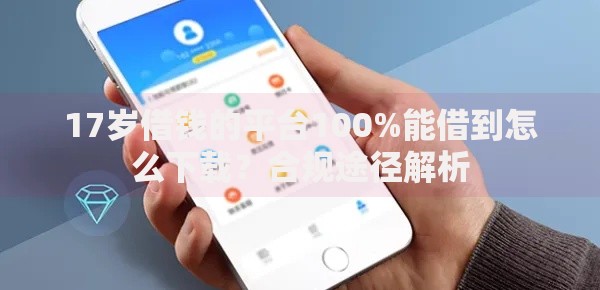 17岁借钱的平台100%能借到怎么下载？合规途径解析