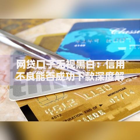 网贷口子无视黑白：信用不良能否成功下款深度解析