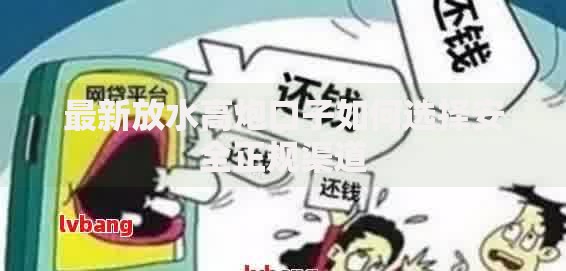 最新放水高炮口子如何选择安全正规渠道