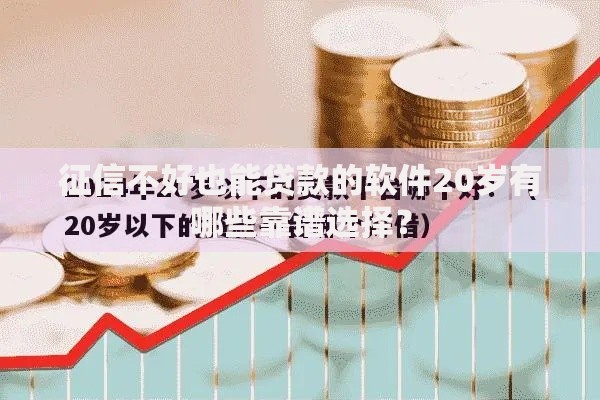 征信不好也能贷款的软件20岁有哪些靠谱选择？