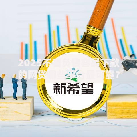 2025不看负债容易下款的网贷哪些平台最可靠？