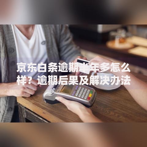 京东白条逾期半年多怎么样？逾期后果及解决办法解析