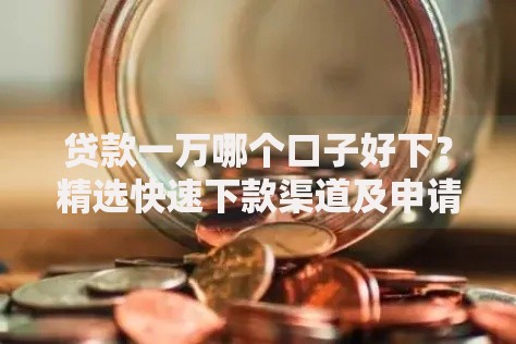 贷款一万哪个口子好下？精选快速下款渠道及申请攻略