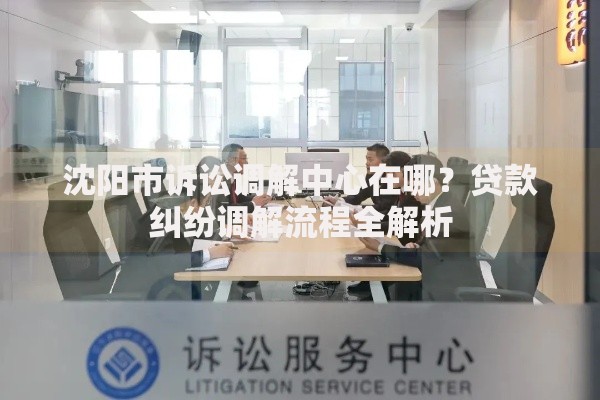 沈阳市诉讼调解中心在哪？贷款纠纷调解流程全解析