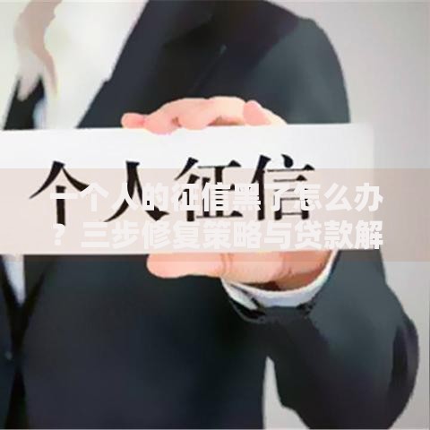 一个人的征信黑了怎么办？三步修复策略与贷款解决方案